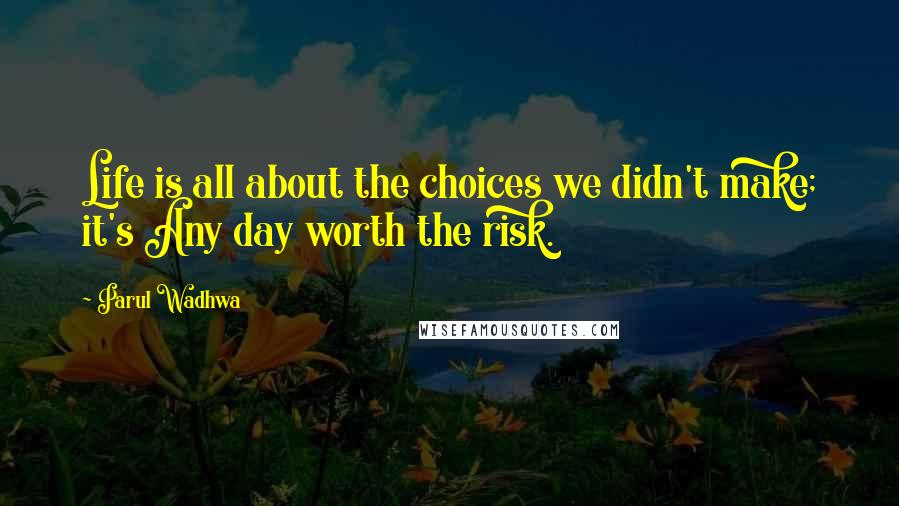 Parul Wadhwa Quotes: Life is all about the choices we didn't make; it's Any day worth the risk.