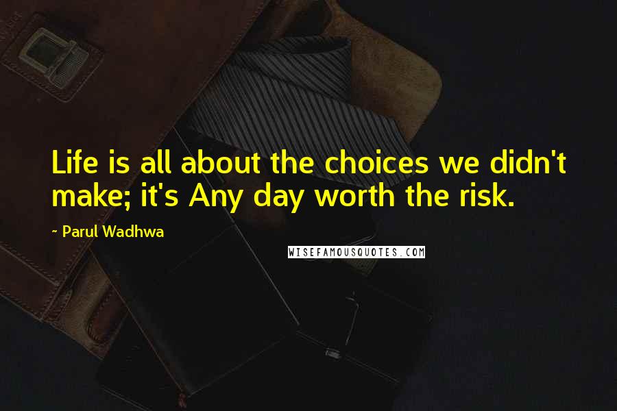 Parul Wadhwa Quotes: Life is all about the choices we didn't make; it's Any day worth the risk.