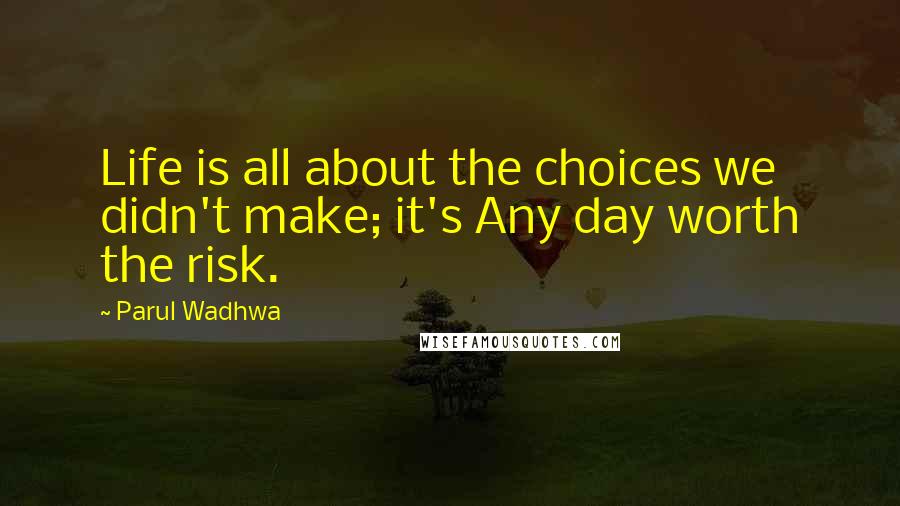 Parul Wadhwa Quotes: Life is all about the choices we didn't make; it's Any day worth the risk.