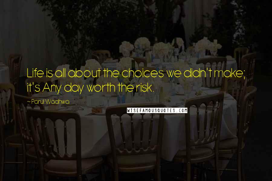 Parul Wadhwa Quotes: Life is all about the choices we didn't make; it's Any day worth the risk.