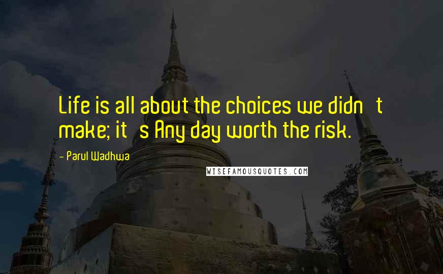 Parul Wadhwa Quotes: Life is all about the choices we didn't make; it's Any day worth the risk.