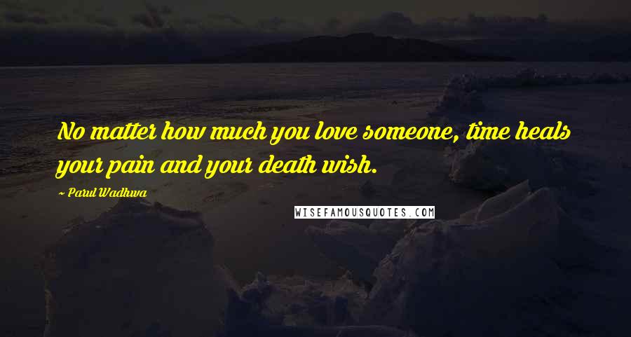 Parul Wadhwa Quotes: No matter how much you love someone, time heals your pain and your death wish.