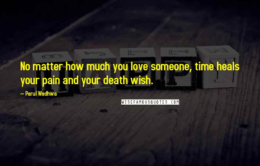 Parul Wadhwa Quotes: No matter how much you love someone, time heals your pain and your death wish.