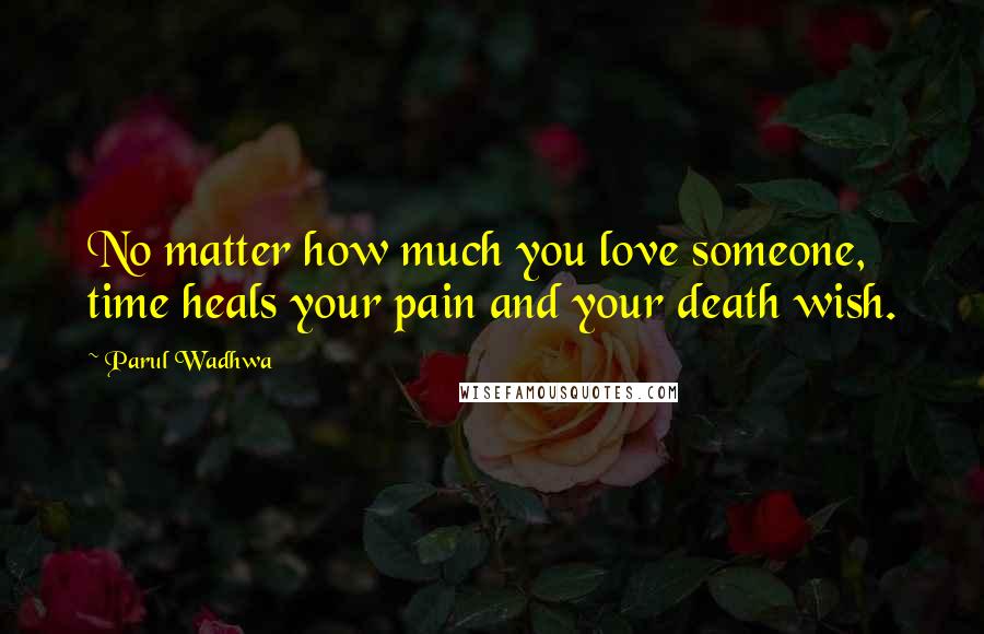 Parul Wadhwa Quotes: No matter how much you love someone, time heals your pain and your death wish.