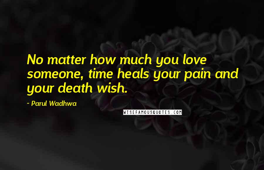 Parul Wadhwa Quotes: No matter how much you love someone, time heals your pain and your death wish.