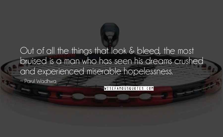 Parul Wadhwa Quotes: Out of all the things that look & bleed, the most bruised is a man who has seen his dreams crushed and experienced miserable hopelessness.