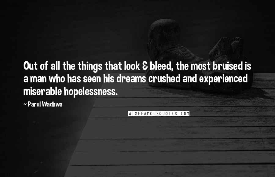 Parul Wadhwa Quotes: Out of all the things that look & bleed, the most bruised is a man who has seen his dreams crushed and experienced miserable hopelessness.