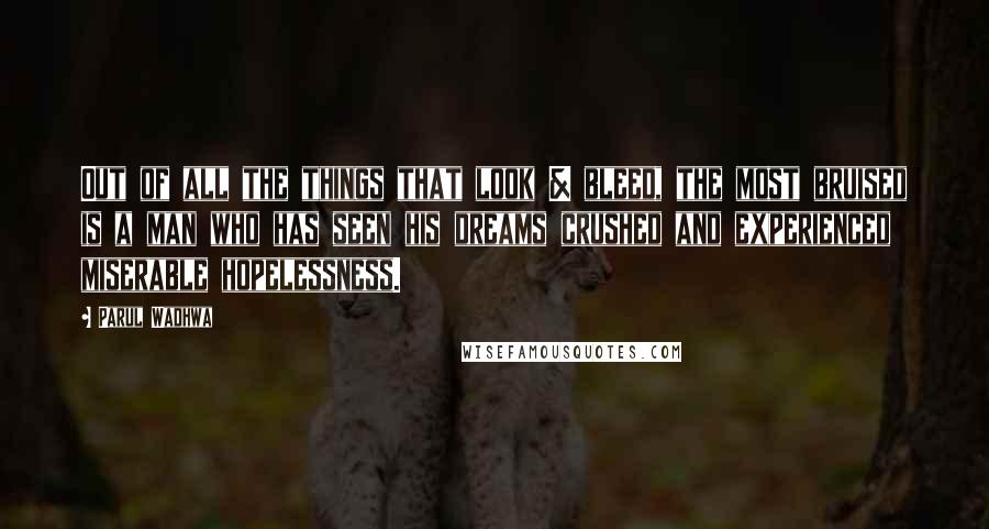 Parul Wadhwa Quotes: Out of all the things that look & bleed, the most bruised is a man who has seen his dreams crushed and experienced miserable hopelessness.