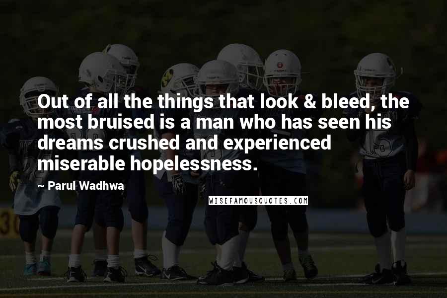 Parul Wadhwa Quotes: Out of all the things that look & bleed, the most bruised is a man who has seen his dreams crushed and experienced miserable hopelessness.