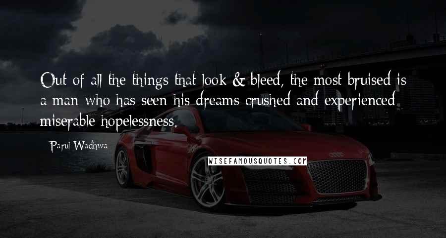 Parul Wadhwa Quotes: Out of all the things that look & bleed, the most bruised is a man who has seen his dreams crushed and experienced miserable hopelessness.