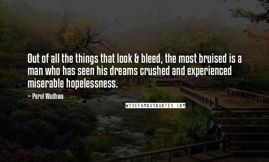 Parul Wadhwa Quotes: Out of all the things that look & bleed, the most bruised is a man who has seen his dreams crushed and experienced miserable hopelessness.