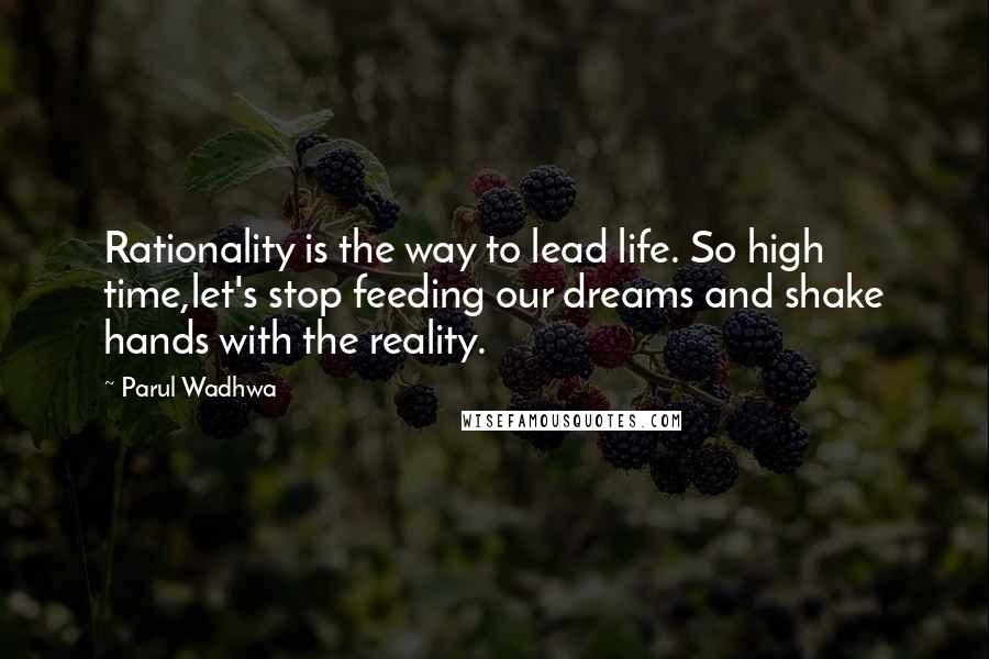 Parul Wadhwa Quotes: Rationality is the way to lead life. So high time,let's stop feeding our dreams and shake hands with the reality.