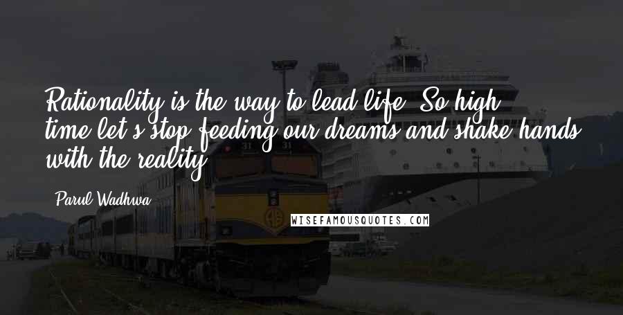 Parul Wadhwa Quotes: Rationality is the way to lead life. So high time,let's stop feeding our dreams and shake hands with the reality.