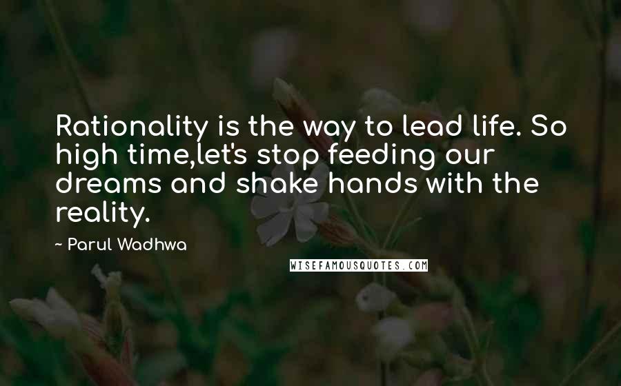 Parul Wadhwa Quotes: Rationality is the way to lead life. So high time,let's stop feeding our dreams and shake hands with the reality.