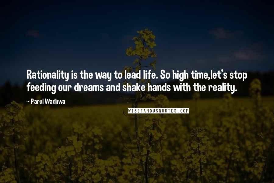 Parul Wadhwa Quotes: Rationality is the way to lead life. So high time,let's stop feeding our dreams and shake hands with the reality.