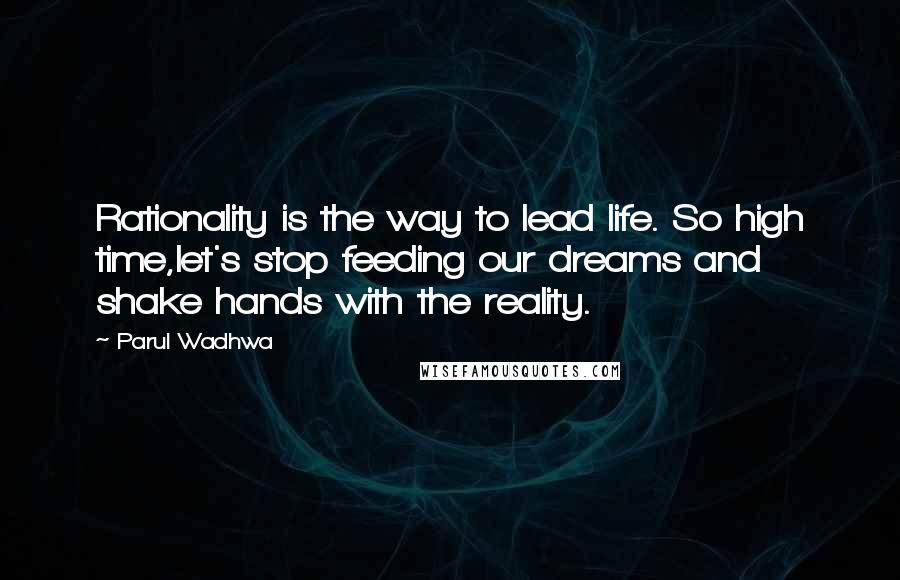 Parul Wadhwa Quotes: Rationality is the way to lead life. So high time,let's stop feeding our dreams and shake hands with the reality.