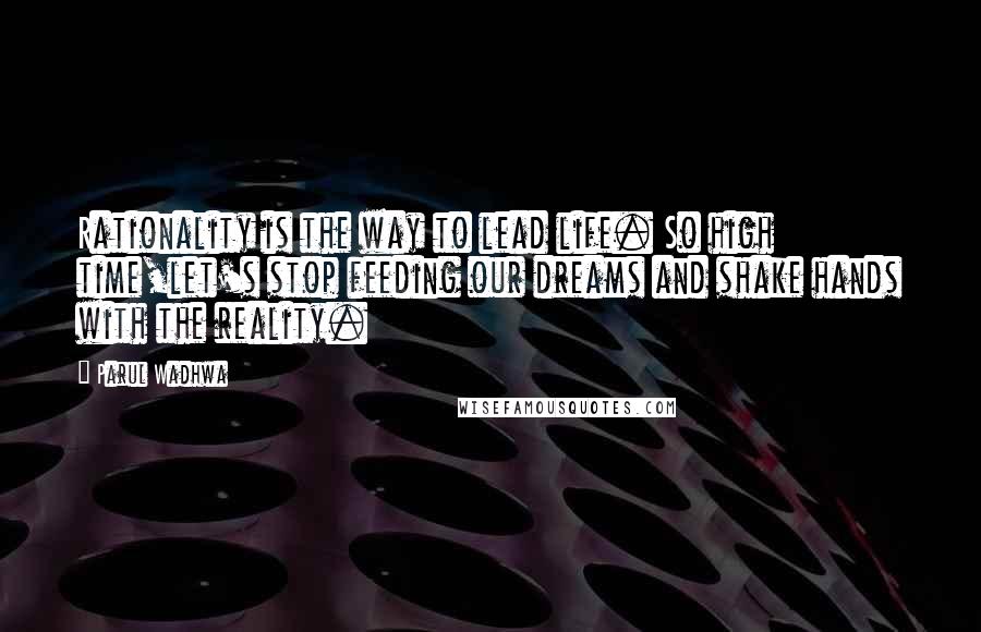 Parul Wadhwa Quotes: Rationality is the way to lead life. So high time,let's stop feeding our dreams and shake hands with the reality.