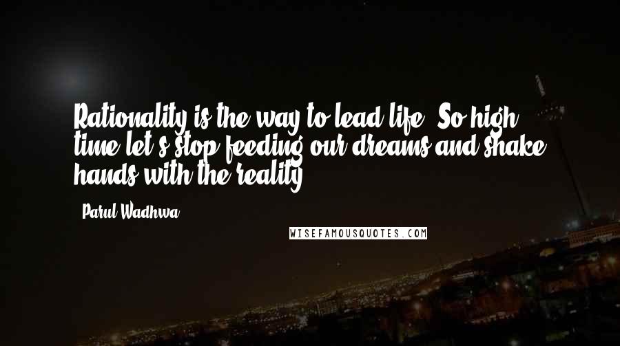 Parul Wadhwa Quotes: Rationality is the way to lead life. So high time,let's stop feeding our dreams and shake hands with the reality.