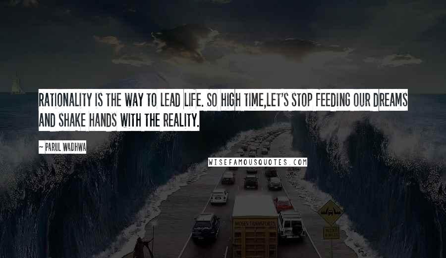 Parul Wadhwa Quotes: Rationality is the way to lead life. So high time,let's stop feeding our dreams and shake hands with the reality.