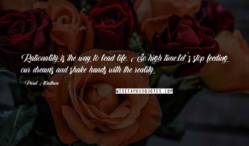 Parul Wadhwa Quotes: Rationality is the way to lead life. So high time,let's stop feeding our dreams and shake hands with the reality.