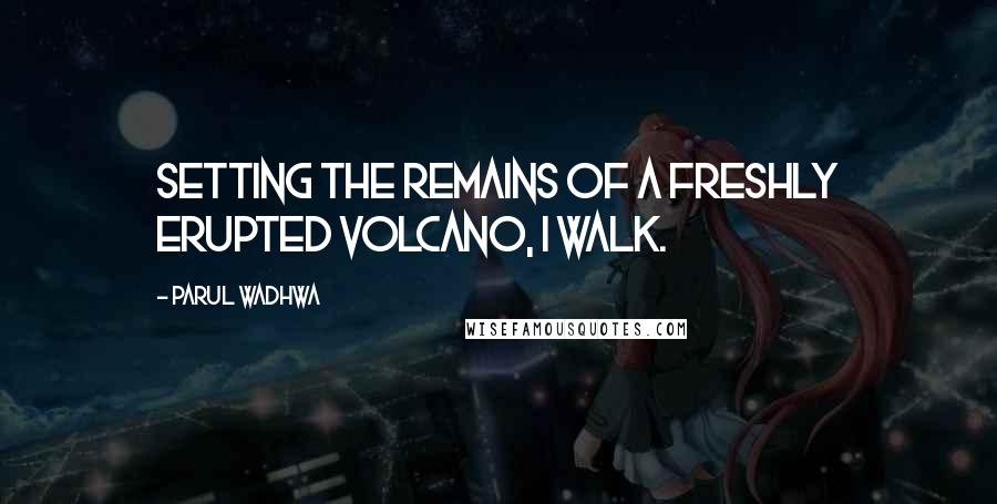 Parul Wadhwa Quotes: Setting the remains of a freshly erupted volcano, I walk.