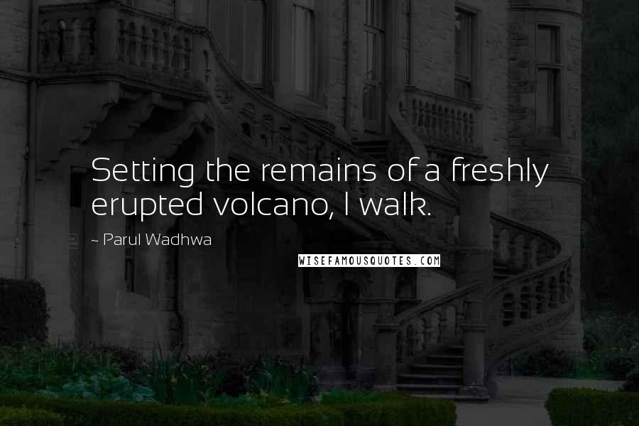 Parul Wadhwa Quotes: Setting the remains of a freshly erupted volcano, I walk.
