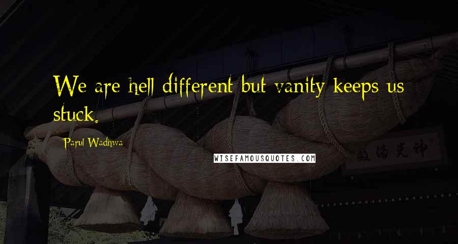 Parul Wadhwa Quotes: We are hell different but vanity keeps us stuck.