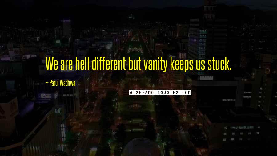 Parul Wadhwa Quotes: We are hell different but vanity keeps us stuck.