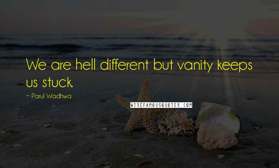 Parul Wadhwa Quotes: We are hell different but vanity keeps us stuck.