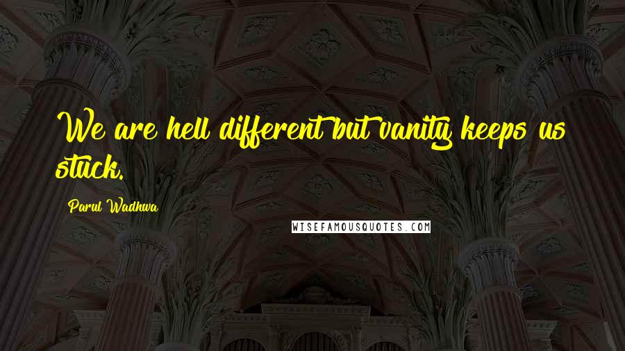 Parul Wadhwa Quotes: We are hell different but vanity keeps us stuck.