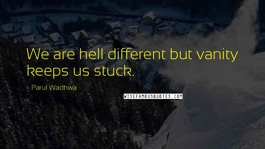 Parul Wadhwa Quotes: We are hell different but vanity keeps us stuck.