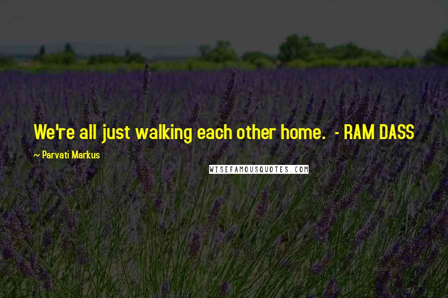 Parvati Markus Quotes: We're all just walking each other home. - RAM DASS