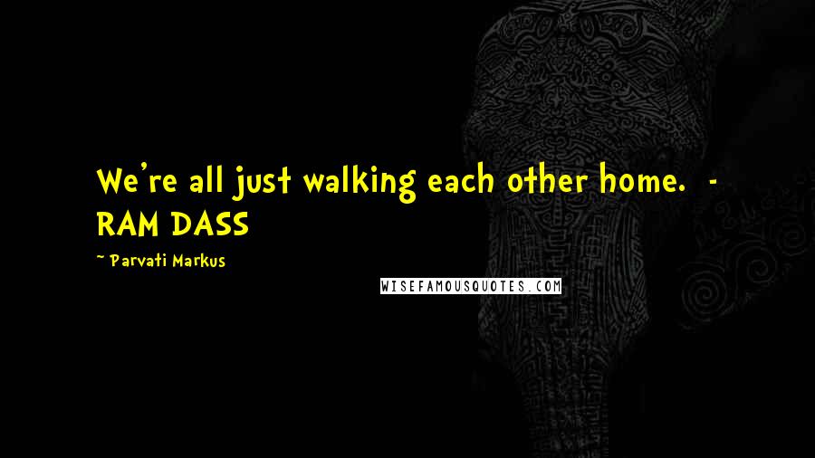 Parvati Markus Quotes: We're all just walking each other home.  - RAM DASS