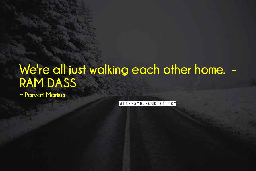 Parvati Markus Quotes: We're all just walking each other home. - RAM DASS
