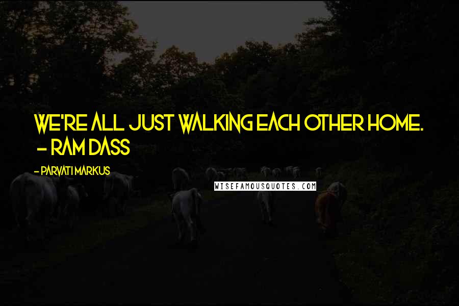 Parvati Markus Quotes: We're all just walking each other home. - RAM DASS