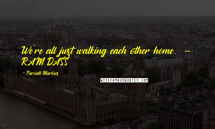 Parvati Markus Quotes: We're all just walking each other home. - RAM DASS