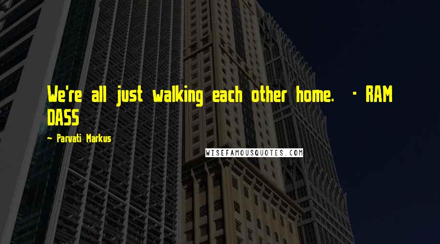 Parvati Markus Quotes: We're all just walking each other home. - RAM DASS