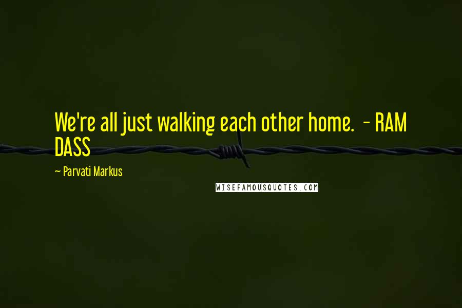 Parvati Markus Quotes: We're all just walking each other home. - RAM DASS