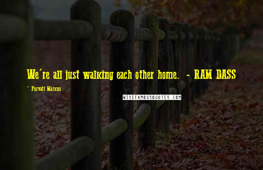 Parvati Markus Quotes: We're all just walking each other home. - RAM DASS