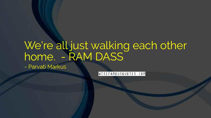 Parvati Markus Quotes: We're all just walking each other home. - RAM DASS