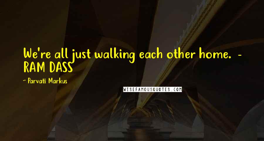 Parvati Markus Quotes: We're all just walking each other home. - RAM DASS