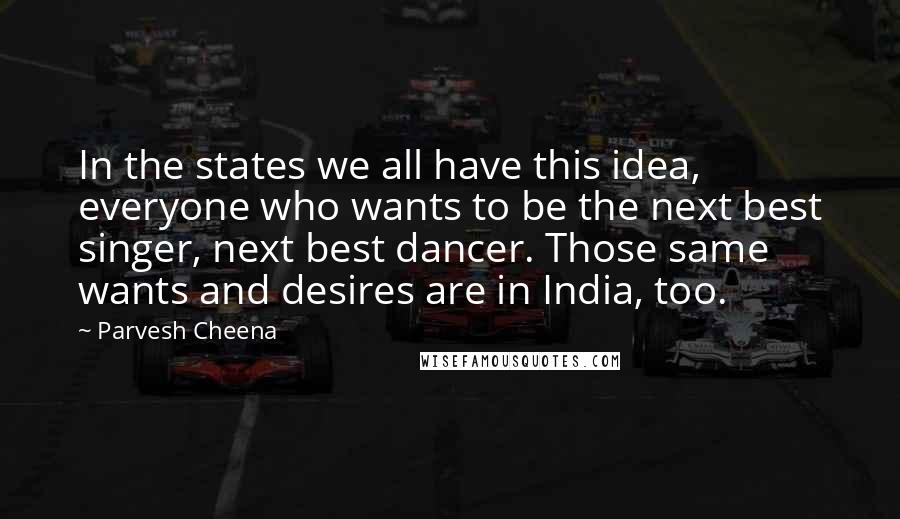 Parvesh Cheena Quotes: In the states we all have this idea, everyone who wants to be the next best singer, next best dancer. Those same wants and desires are in India, too.