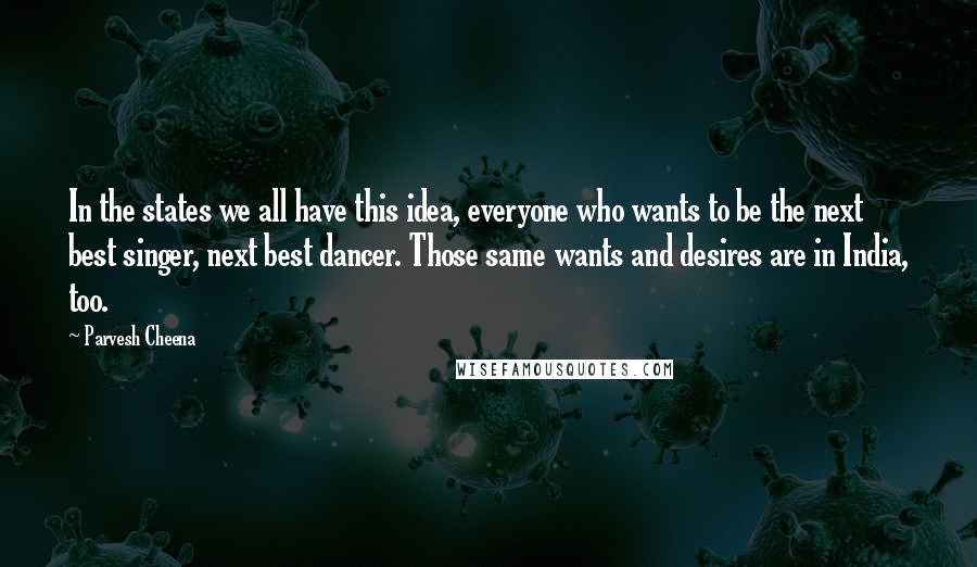 Parvesh Cheena Quotes: In the states we all have this idea, everyone who wants to be the next best singer, next best dancer. Those same wants and desires are in India, too.