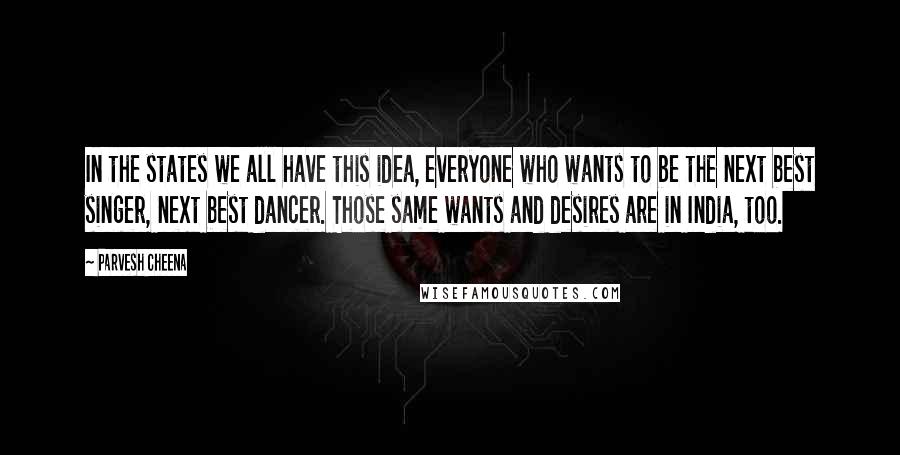 Parvesh Cheena Quotes: In the states we all have this idea, everyone who wants to be the next best singer, next best dancer. Those same wants and desires are in India, too.