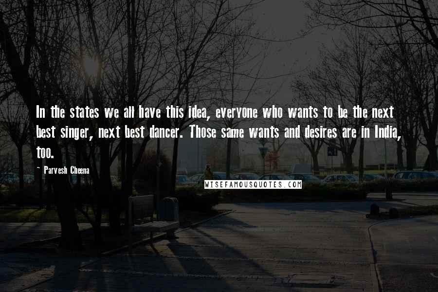 Parvesh Cheena Quotes: In the states we all have this idea, everyone who wants to be the next best singer, next best dancer. Those same wants and desires are in India, too.