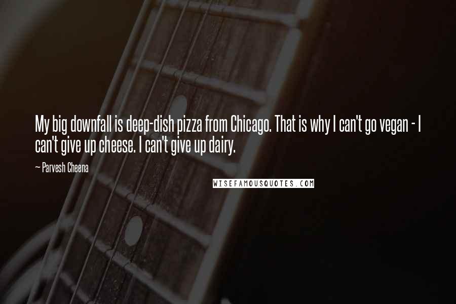 Parvesh Cheena Quotes: My big downfall is deep-dish pizza from Chicago. That is why I can't go vegan - I can't give up cheese. I can't give up dairy.