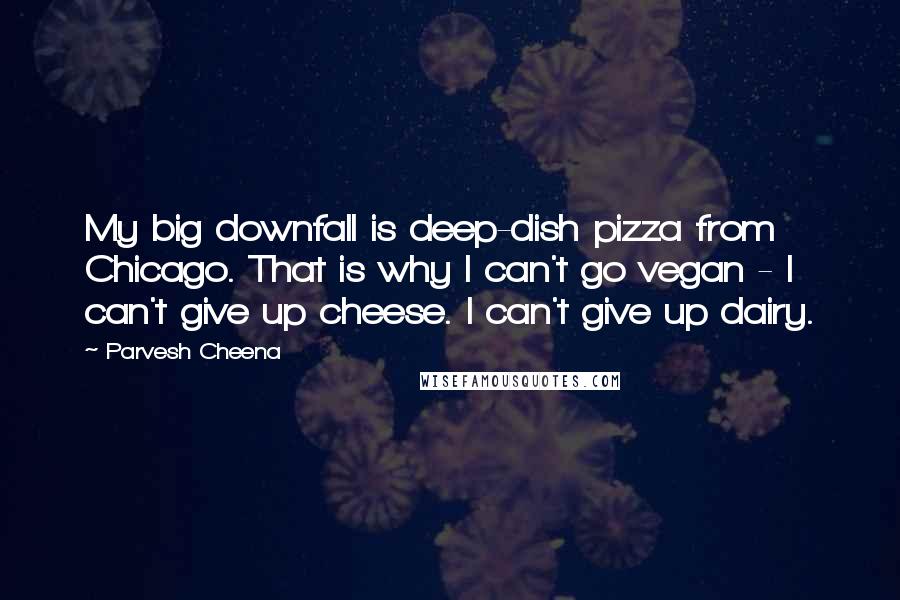 Parvesh Cheena Quotes: My big downfall is deep-dish pizza from Chicago. That is why I can't go vegan - I can't give up cheese. I can't give up dairy.