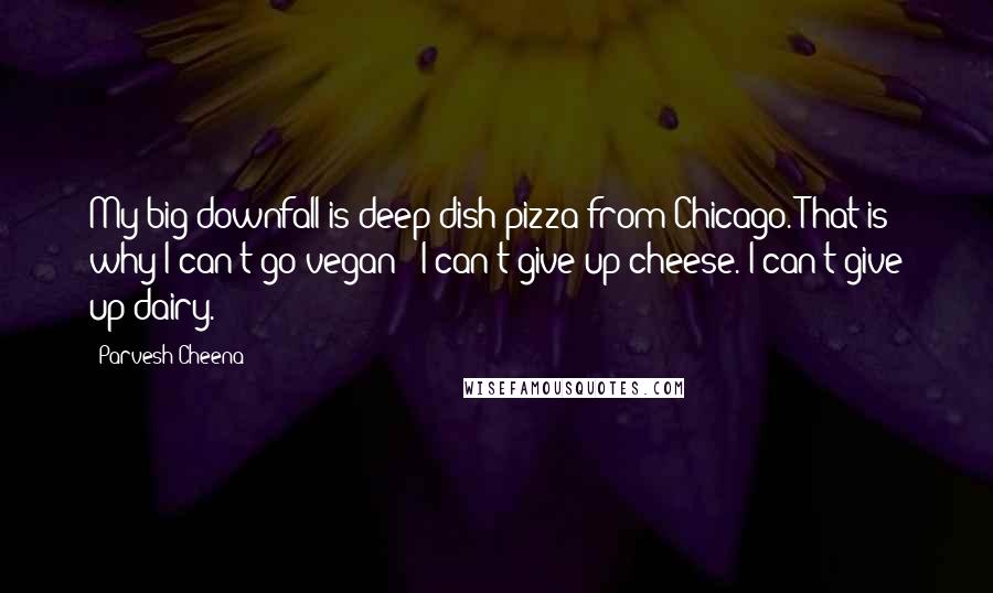 Parvesh Cheena Quotes: My big downfall is deep-dish pizza from Chicago. That is why I can't go vegan - I can't give up cheese. I can't give up dairy.