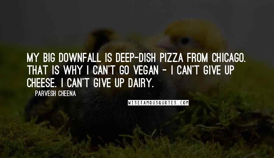 Parvesh Cheena Quotes: My big downfall is deep-dish pizza from Chicago. That is why I can't go vegan - I can't give up cheese. I can't give up dairy.