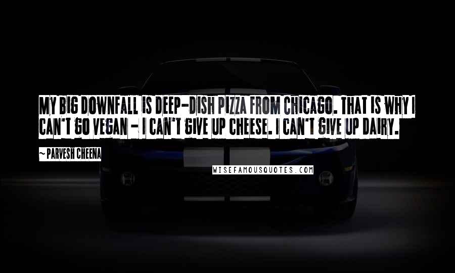 Parvesh Cheena Quotes: My big downfall is deep-dish pizza from Chicago. That is why I can't go vegan - I can't give up cheese. I can't give up dairy.